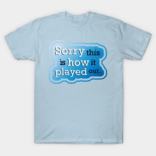 Sorry this is how it played out T-Shirt